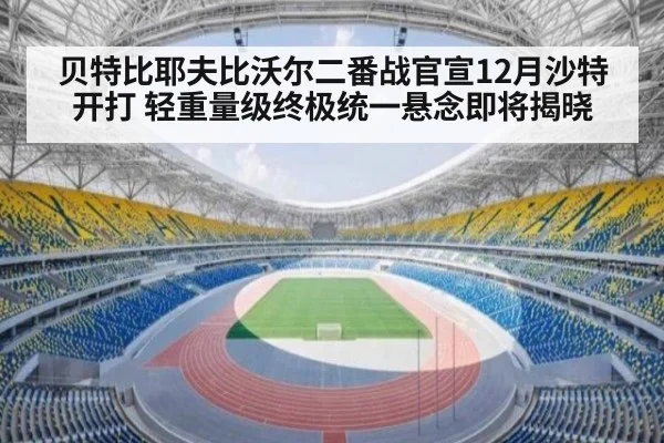 贝特比耶夫比沃尔二番战官宣12月沙特开打 轻重量级终极统一悬念即将揭晓